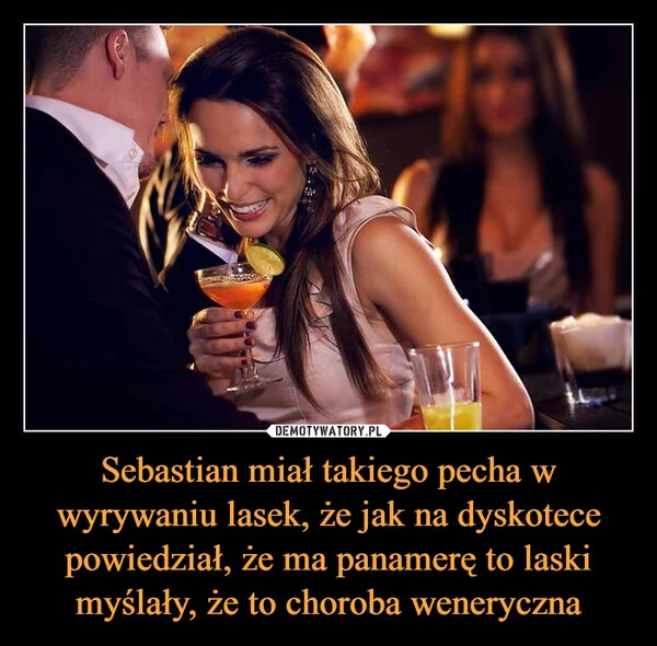 Sebastian miał takiego pecha w wyrywaniu lasek, że jak na dyskotece powiedział, że ma panamerę to laski myślały, że to choroba weneryczna