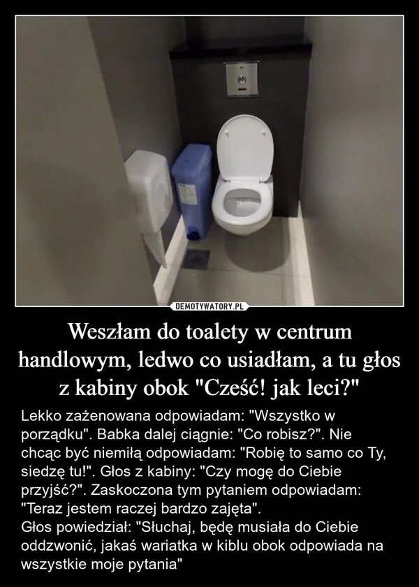 
    Weszłam do toalety w centrum handlowym, ledwo co usiadłam, a tu głos z kabiny obok 