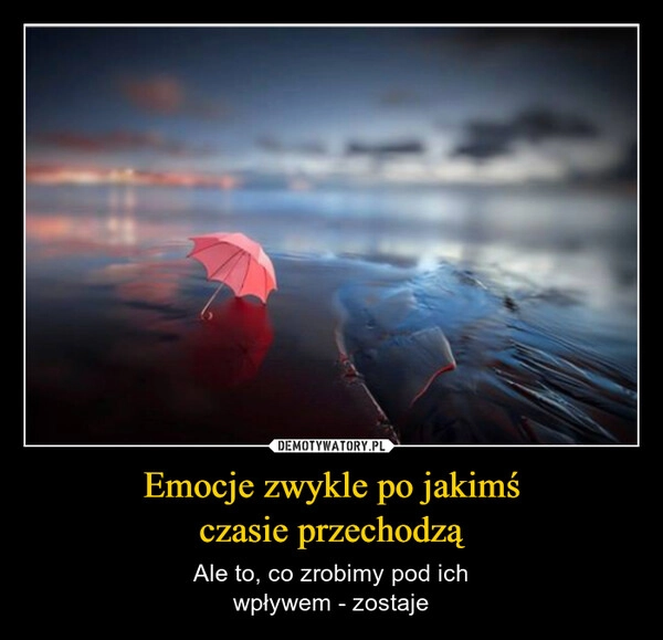 
    Emocje zwykle po jakimś
czasie przechodzą