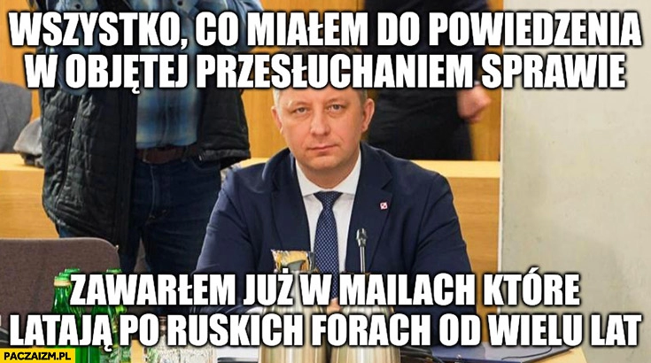 
    Dworczyk wszystko co miałem do powiedzenia w objętej przesłuchaniem sprawie zawarłem już w mailach które latają po ruskich forach od wielu lat