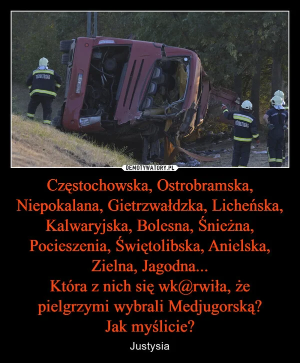 
    Częstochowska, Ostrobramska, Niepokalana, Gietrzwałdzka, Licheńska, Kalwaryjska, Bolesna, Śnieżna, Pocieszenia, Świętolibska, Anielska, Zielna, Jagodna... Która z nich się wk@rwiła, że pielgrzymi wybrali Medjugorską? Jak myślicie?