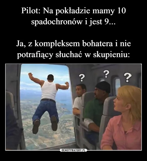 
    Pilot: Na pokładzie mamy 10 spadochronów i jest 9... Ja, z kompleksem bohatera i nie potrafiący słuchać w skupieniu: