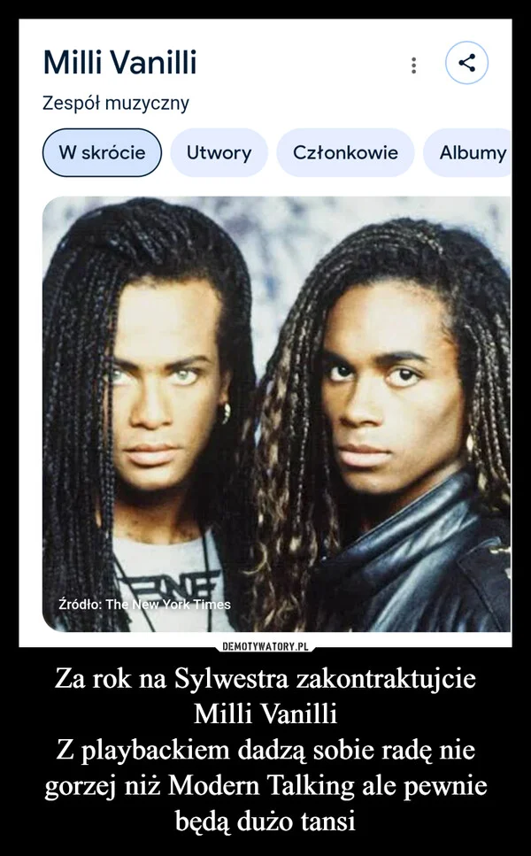 
    Za rok na Sylwestra zakontraktujcie Milli Vanilli Z playbackiem dadzą sobie radę nie gorzej niż Modern Talking ale pewnie będą dużo tansi