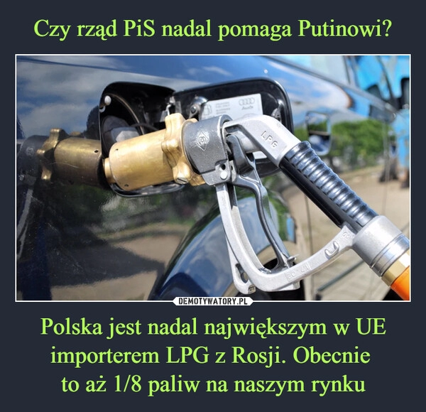 
    Czy rząd PiS nadal pomaga Putinowi? Polska jest nadal największym w UE importerem LPG z Rosji. Obecnie 
to aż 1/8 paliw na naszym rynku