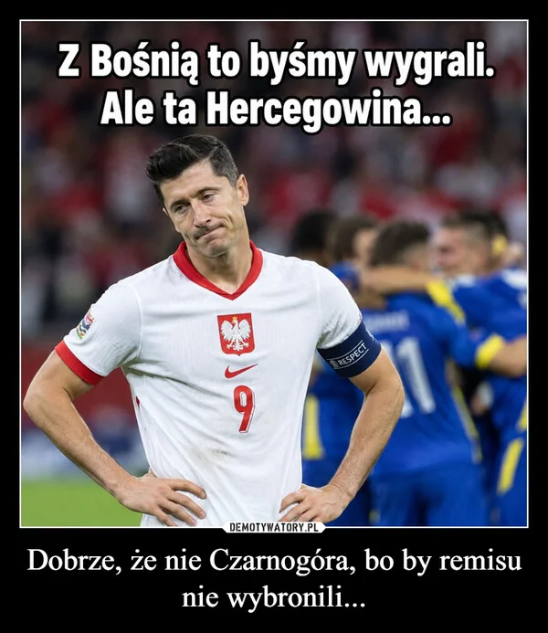 Dobrze, że nie Czarnogóra, bo by remisu nie wybronili...
