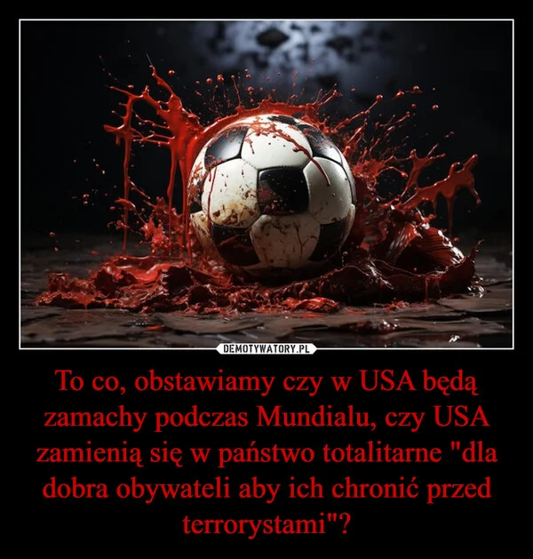 
    To co, obstawiamy czy w USA będą zamachy podczas Mundialu, czy USA zamienią się w państwo totalitarne 