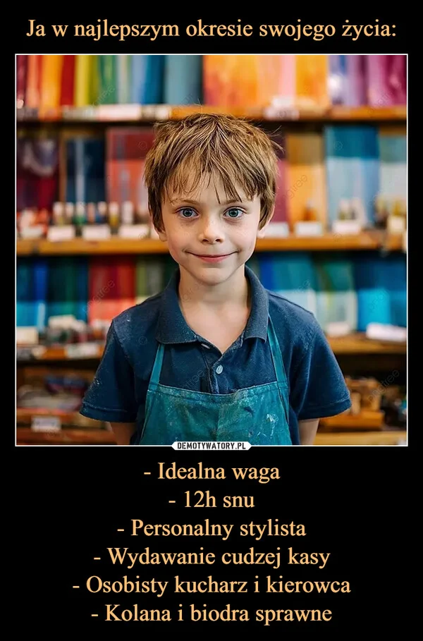 
    Ja w najlepszym okresie swojego życia: - Idealna waga - 12h snu - Personalny stylista - Wydawanie cudzej kasy - Osobisty kucharz i kierowca - Kolana i biodra sprawne