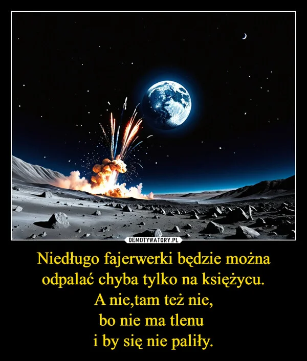 
    Niedługo fajerwerki będzie można odpalać chyba tylko na księżycu. A nie,tam też nie, bo nie ma tlenu i by się nie paliły.