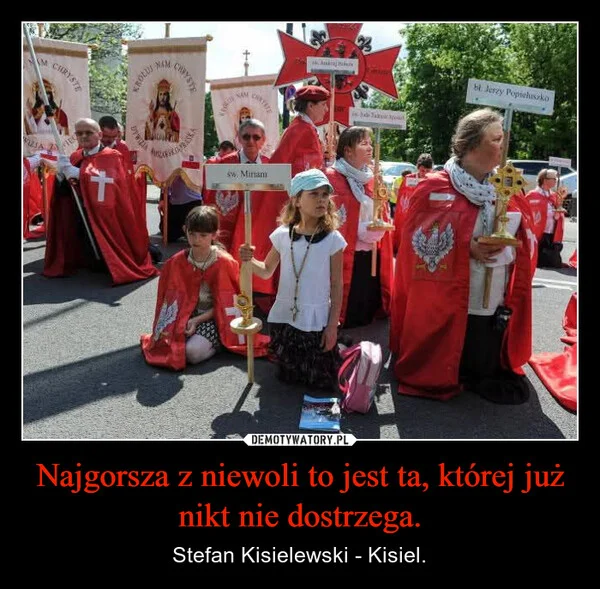 
    Najgorsza z niewoli to jest ta, której już nikt nie dostrzega.