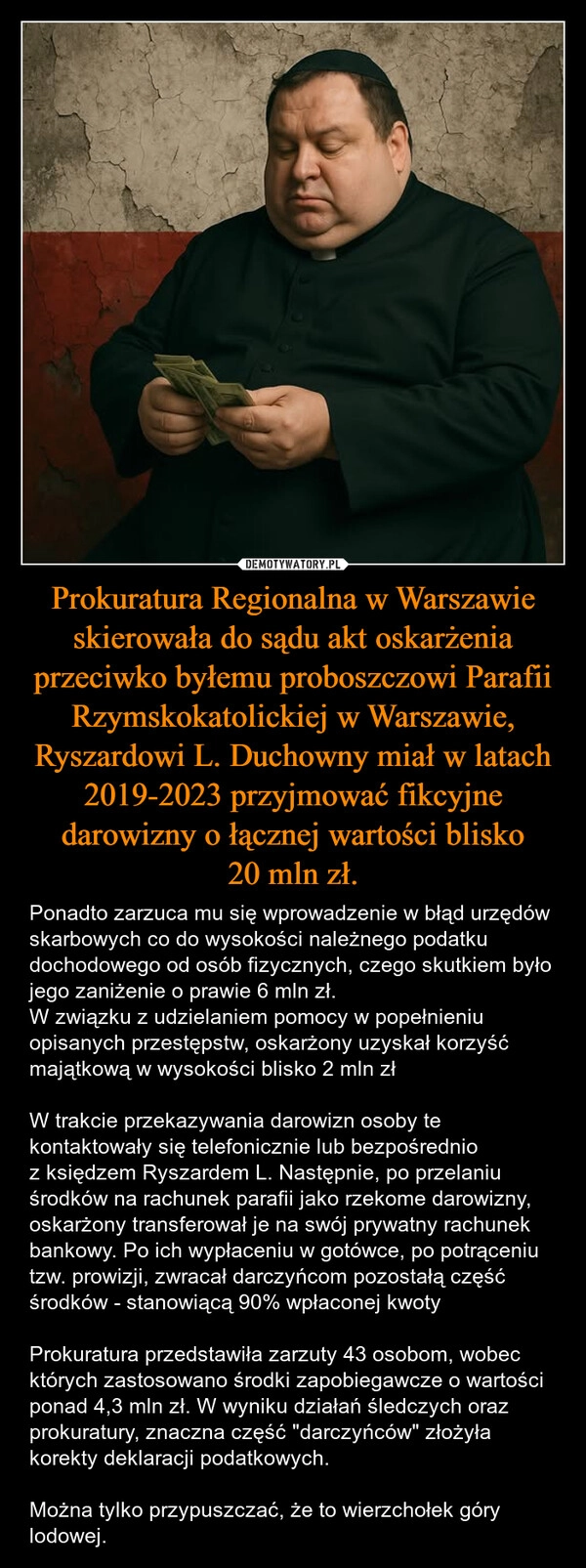 
    Prokuratura Regionalna w Warszawie skierowała do sądu akt oskarżenia przeciwko byłemu proboszczowi Parafii Rzymskokatolickiej w Warszawie, Ryszardowi L. Duchowny miał w latach 2019-2023 przyjmować fikcyjne darowizny o łącznej wartości blisko 20 mln zł.
