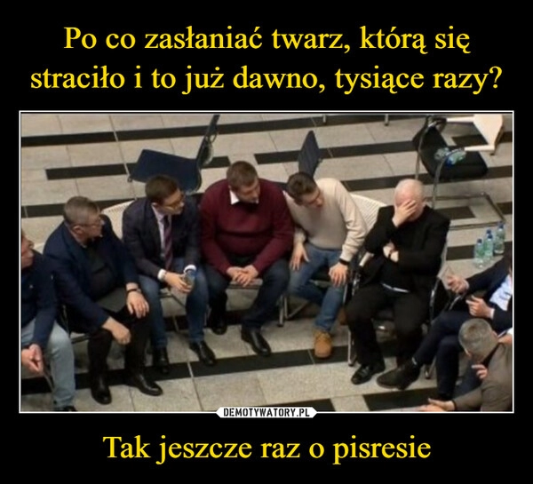 
    Po co zasłaniać twarz, którą się straciło i to już dawno, tysiące razy? Tak jeszcze raz o pisresie