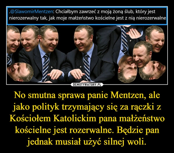 
    No smutna sprawa panie Mentzen, ale jako polityk trzymający się za rączki z Kościołem Katolickim pana małżeństwo kościelne jest rozerwalne. Będzie pan jednak musiał użyć silnej woli.