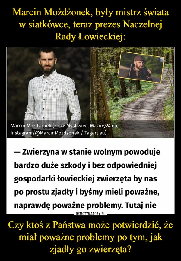 
    Marcin Możdżonek, były mistrz świata w siatkówce, teraz prezes Naczelnej Rady Łowieckiej: Czy ktoś z Państwa może potwierdzić, że miał poważne problemy po tym, jak zjadły go zwierzęta?