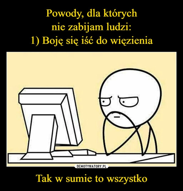 
    Powody, dla których
nie zabijam ludzi:
1) Boję się iść do więzienia Tak w sumie to wszystko