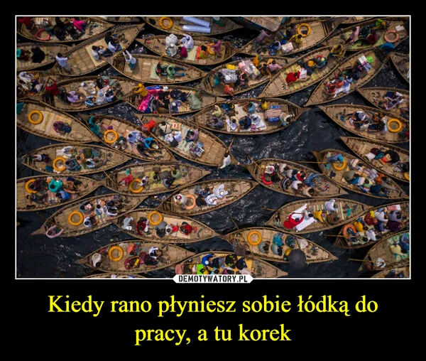 
    Kiedy rano płyniesz sobie łódką do pracy, a tu korek