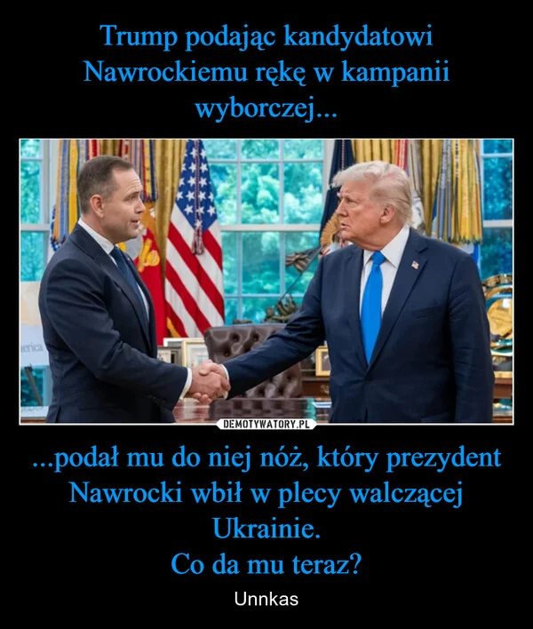 
    Trump podając kandydatowi Nawrockiemu rękę w kampanii wyborczej... ...podał mu do niej nóż, który prezydent Nawrocki wbił w plecy walczącej Ukrainie. Co da mu teraz?