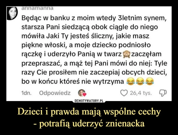 
    Dzieci i prawda mają wspólne cechy
- potrafią uderzyć znienacka