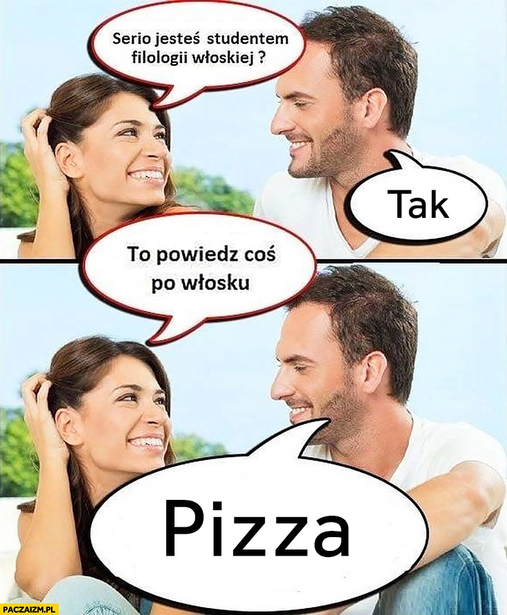 
    Serio jesteś studentem filologii włoskiej? Tak. To powiedz coś po włosku pizza