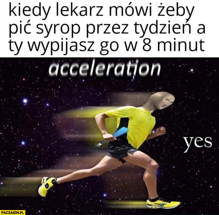 
    Kiedy lekarz mówi żeby pić syrop przez tydzień a Ty wypijasz go w 8 minut przyśpieszenie