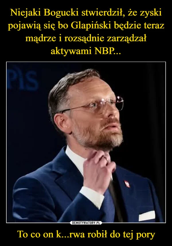 
    Niejaki Bogucki stwierdził, że zyski pojawią się bo Glapiński będzie teraz mądrze i rozsądnie zarządzał aktywami NBP... To co on k...rwa robił do tej pory