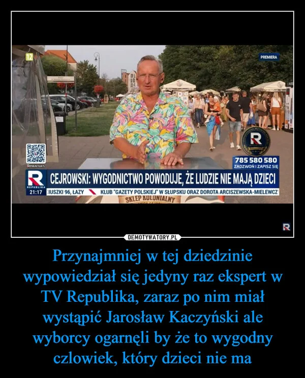 
    Przynajmniej w tej dziedzinie wypowiedział się jedyny raz ekspert w TV Republika, zaraz po nim miał wystąpić Jarosław Kaczyński ale wyborcy ogarnęli by że to wygodny czlowiek, który dzieci nie ma