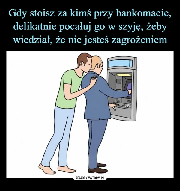 
    Gdy stoisz za kimś przy bankomacie, delikatnie pocałuj go w szyję, żeby wiedział, że nie jesteś zagrożeniem
