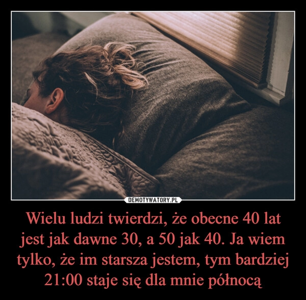 
    Wielu ludzi twierdzi, że obecne 40 lat jest jak dawne 30, a 50 jak 40. Ja wiem tylko, że im starsza jestem, tym bardziej 21:00 staje się dla mnie północą