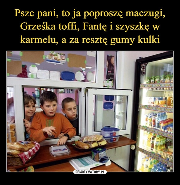 
    Psze pani, to ja poproszę maczugi, Grześka toffi, Fantę i szyszkę w karmelu, a za resztę gumy kulki