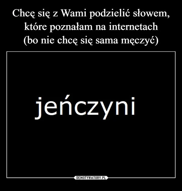 
    Chcę się z Wami podzielić słowem, które poznałam na internetach (bo nie chcę się sama męczyć)