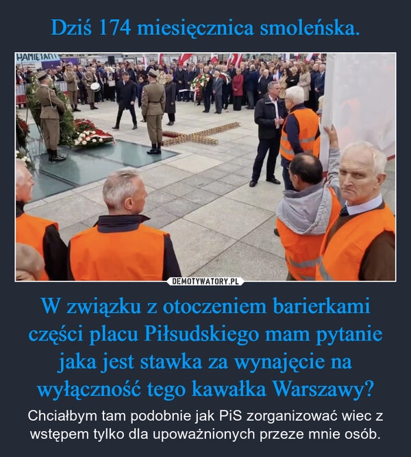 
    Dziś 174 miesięcznica smoleńska. W związku z otoczeniem barierkami części placu Piłsudskiego mam pytanie jaka jest stawka za wynajęcie na wyłączność tego kawałka Warszawy?