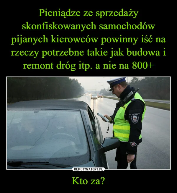 
    Pieniądze ze sprzedaży skonfiskowanych samochodów pijanych kierowców powinny iść na rzeczy potrzebne takie jak budowa i remont dróg itp. a nie na 800+ Kto za?