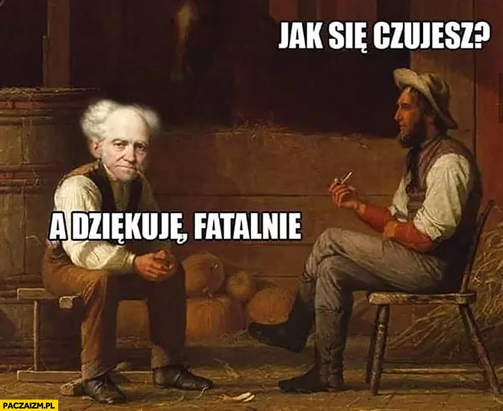 
    Jak się czujesz a dziękuję, fatalnie. Arthur Schopenhauer odpowiada