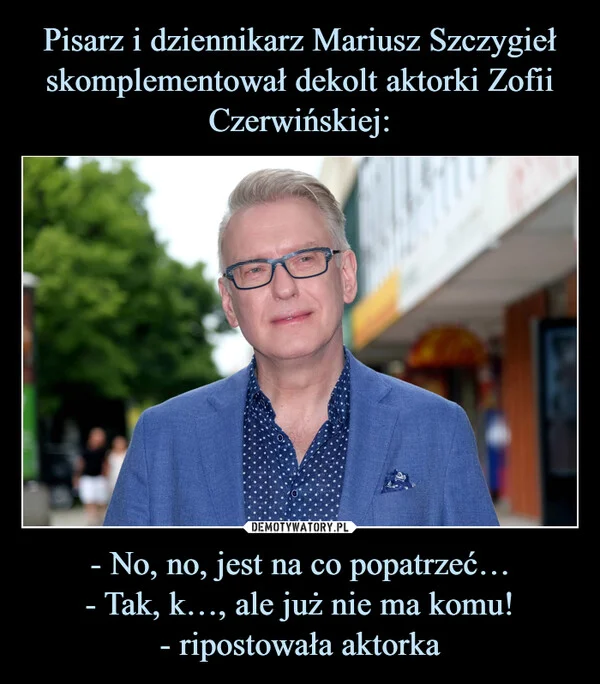 
    Pisarz i dziennikarz Mariusz Szczygieł skomplementował dekolt aktorki Zofii Czerwińskiej: - No, no, jest na co popatrzeć… - Tak, k…, ale już nie ma komu! - ripostowała aktorka