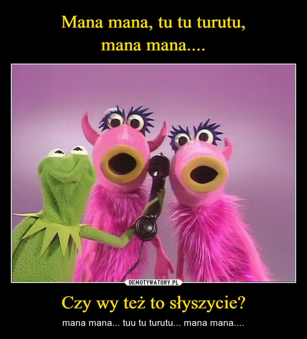 
    
Mana mana, tu tu turutu,
mana mana.... Czy wy też to słyszycie? 