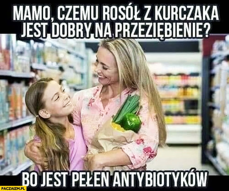 
    Mamo czemu rosół z kurczaka jest dobry na przeziębienie bo jest pełen antybiotyków