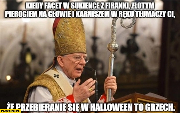 
    Kiedy facet w sukience z firanki złotym pierogiem na głowie i karniszem tłumaczy ci, że przebieranie się w Halloween to grzech