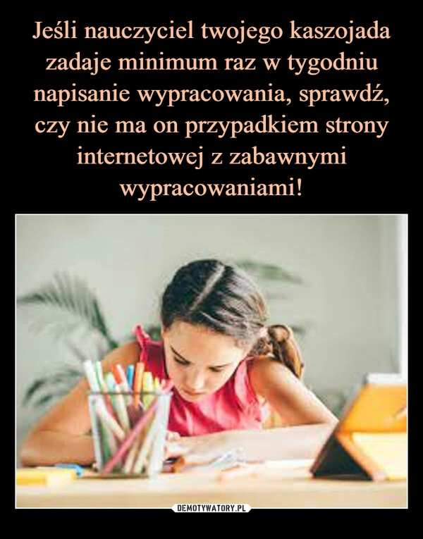 
    Jeśli nauczyciel twojego kaszojada zadaje minimum raz w tygodniu napisanie wypracowania, sprawdź, czy nie ma on przypadkiem strony internetowej z zabawnymi wypracowaniami!