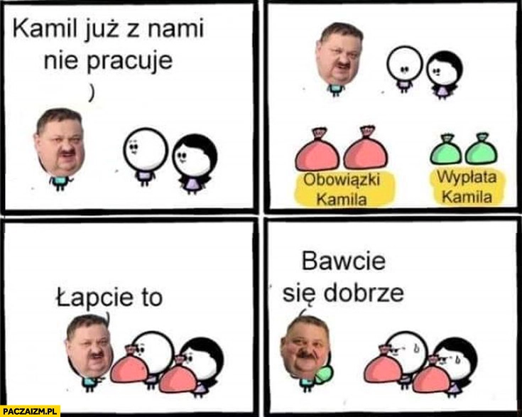
    Janusz Alfa Kamil już z nami nie pracuje łapcie obowiązki Kamila bawcie się dobrze zabiera wypłatę Kamila