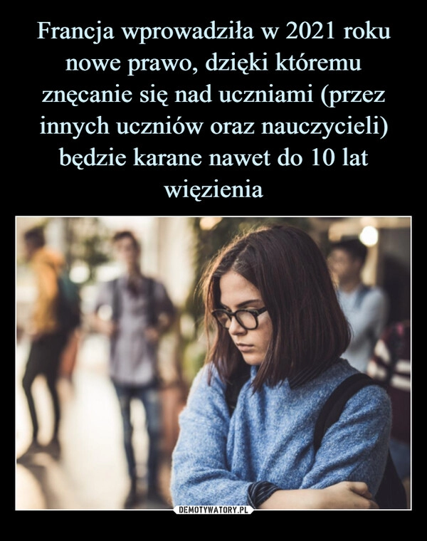 
    
Francja wprowadziła w 2021 roku nowe prawo, dzięki któremu znęcanie się nad uczniami (przez innych uczniów oraz nauczycieli) będzie karane nawet do 10 lat więzienia 