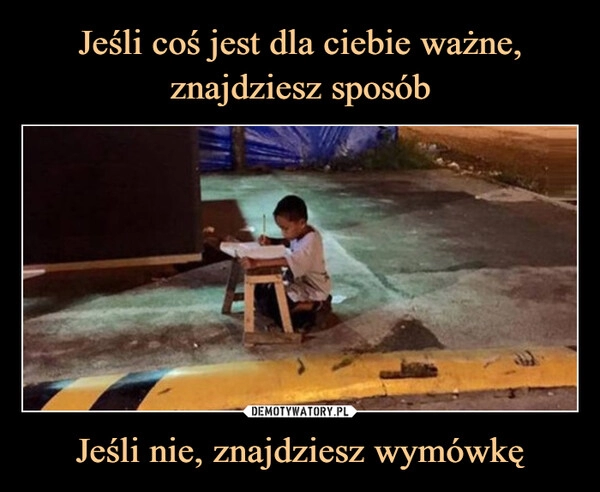 
    Jeśli coś jest dla ciebie ważne, znajdziesz sposób Jeśli nie, znajdziesz wymówkę