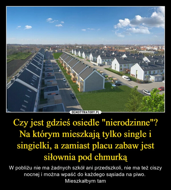 
    Czy jest gdzieś osiedle "nierodzinne"? Na którym mieszkają tylko single i singielki, a zamiast placu zabaw jest siłownia pod chmurką