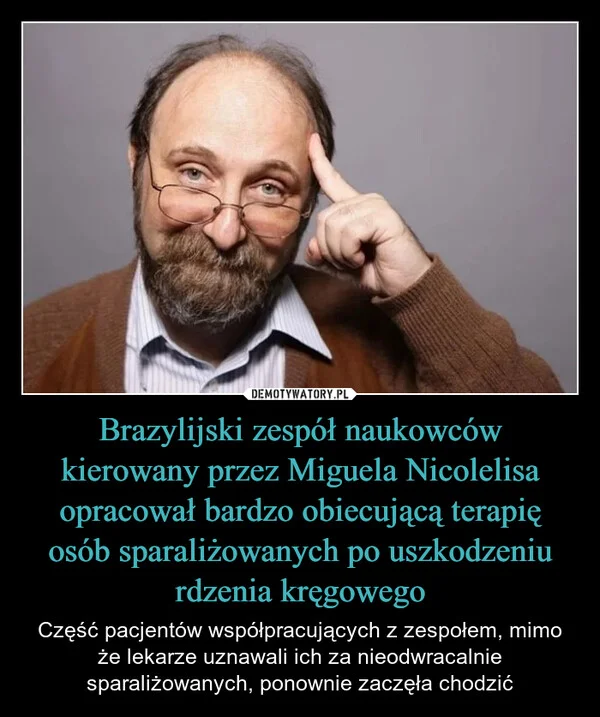 
    Brazylijski zespół naukowców kierowany przez Miguela Nicolelisa opracował bardzo obiecującą terapię osób sparaliżowanych po uszkodzeniu rdzenia kręgowego