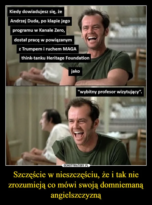 
    Szczęście w nieszczęściu, że i tak nie zrozumieją co mówi swoją domniemaną angielszczyzną