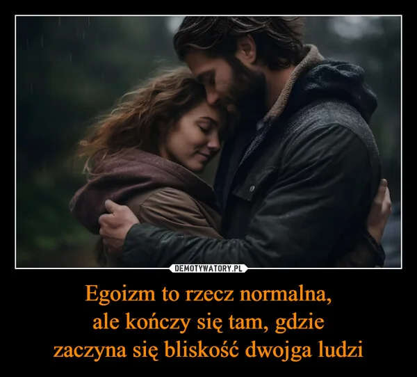 Egoizm to rzecz normalna, ale kończy się tam, gdzie zaczyna się bliskość dwojga ludzi