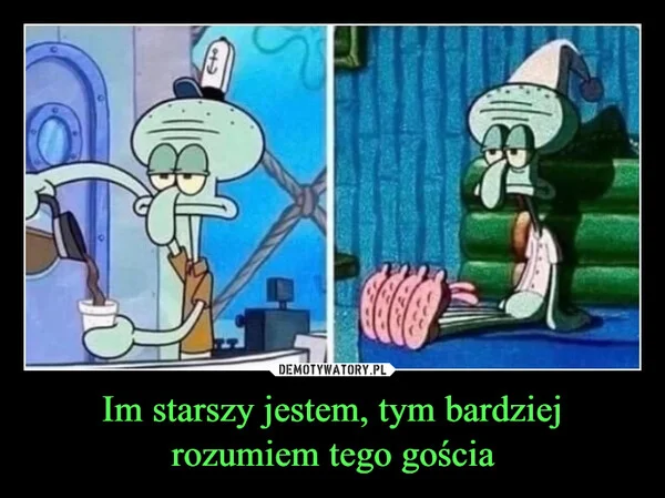 
    Im starszy jestem, tym bardziej rozumiem tego gościa