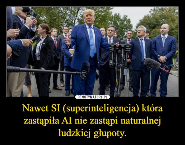 
    Nawet SI (superinteligencja) która zastąpiła AI nie zastąpi naturalnej ludzkiej głupoty.