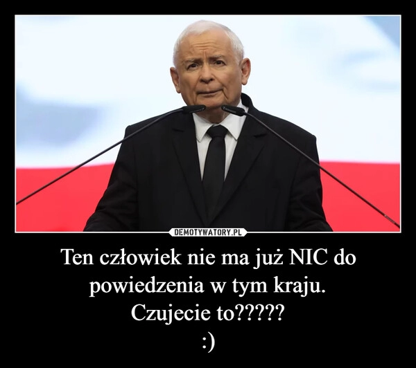 
    Ten człowiek nie ma już NIC do powiedzenia w tym kraju.
Czujecie to?????
:)