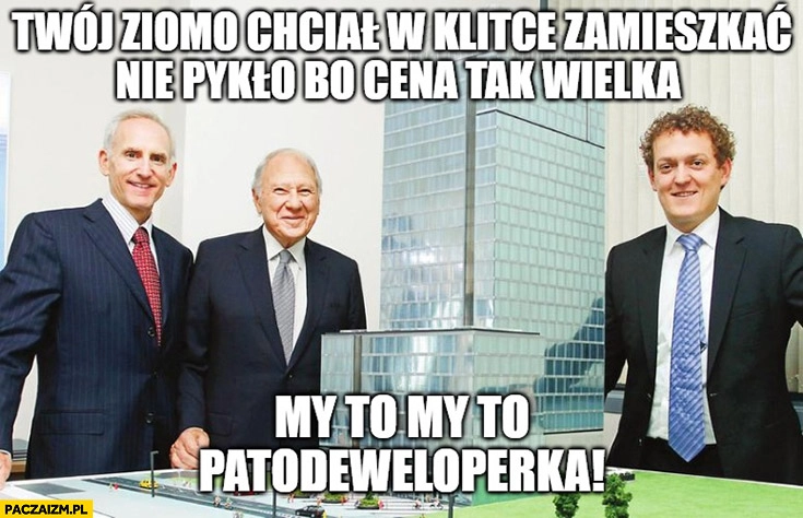 
    Twój ziomo chciał w klitce zamieszkać nie pykło bo cena tak wielka my to patodeweloperka