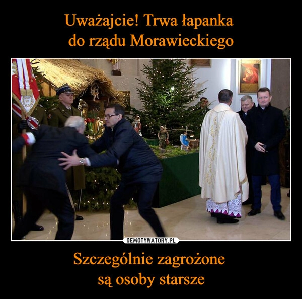 
    Uważajcie! Trwa łapanka 
do rządu Morawieckiego Szczególnie zagrożone 
są osoby starsze