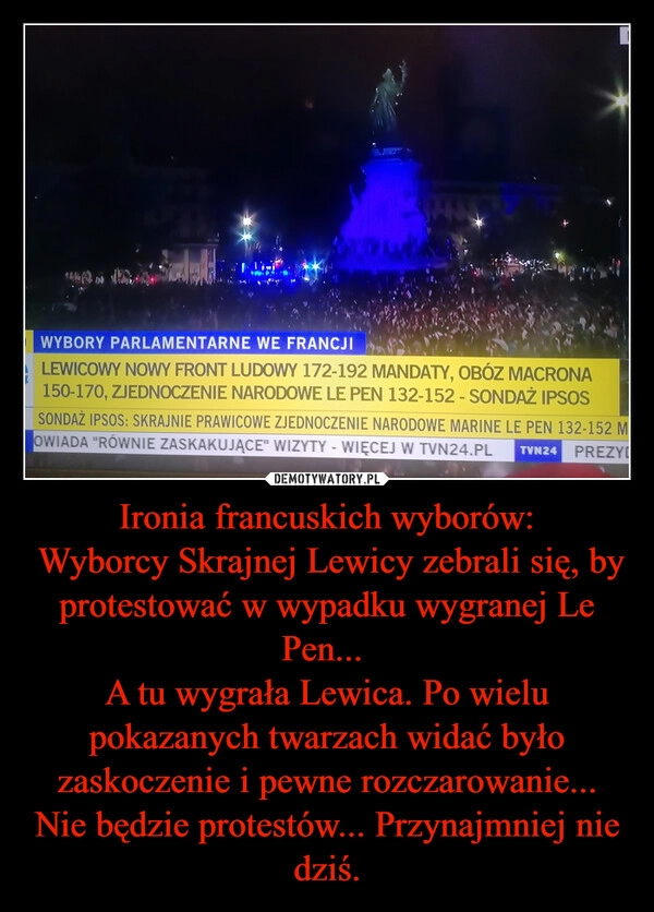 
    Ironia francuskich wyborów:
 Wyborcy Skrajnej Lewicy zebrali się, by protestować w wypadku wygranej Le Pen... 
A tu wygrała Lewica. Po wielu pokazanych twarzach widać było zaskoczenie i pewne rozczarowanie... Nie będzie protestów... Przynajmniej nie dziś.